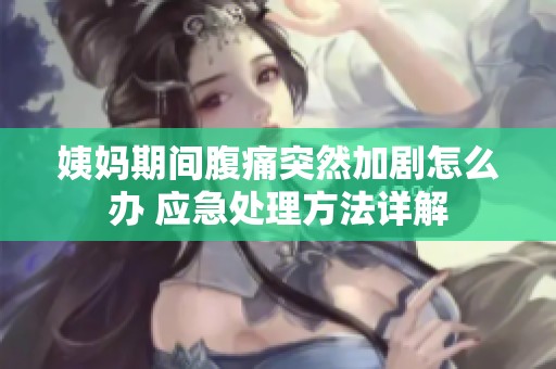 姨妈期间腹痛突然加剧怎么办 应急处理方法详解