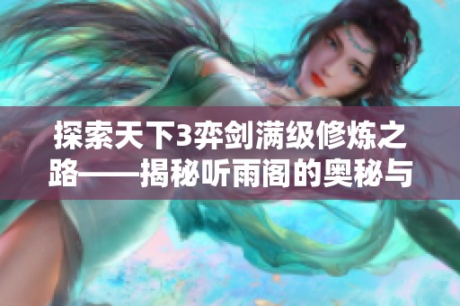 探索天下3弈剑满级修炼之路——揭秘听雨阁的奥秘与挑战