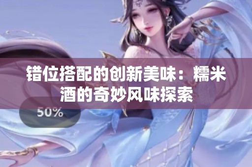 错位搭配的创新美味：糯米酒的奇妙风味探索
