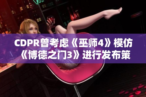 CDPR曾考虑《巫师4》模仿《博德之门3》进行发布策略调整