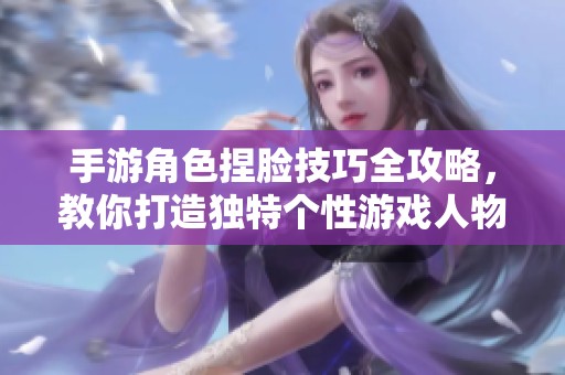 手游角色捏脸技巧全攻略，教你打造独特个性游戏人物