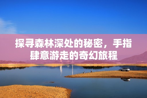 探寻森林深处的秘密，手指肆意游走的奇幻旅程
