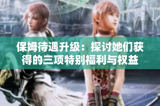 保姆待遇升级：探讨她们获得的三项特别福利与权益