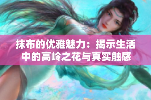 抹布的优雅魅力：揭示生活中的高岭之花与真实触感