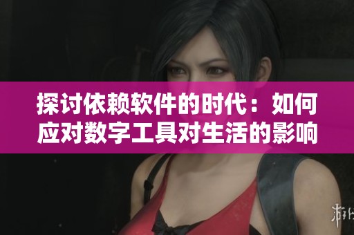 探讨依赖软件的时代：如何应对数字工具对生活的影响