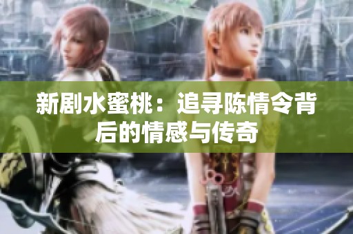 新剧水蜜桃：追寻陈情令背后的情感与传奇