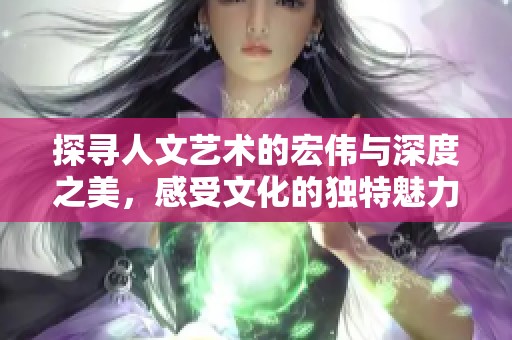 探寻人文艺术的宏伟与深度之美，感受文化的独特魅力