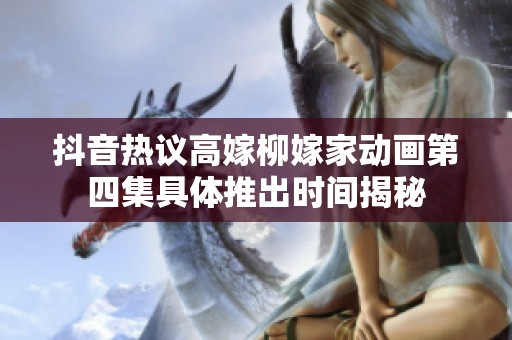 抖音热议高嫁柳嫁家动画第四集具体推出时间揭秘