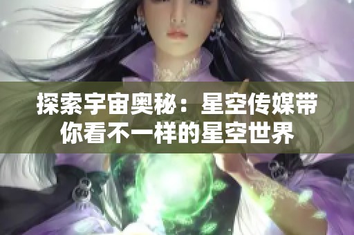 探索宇宙奥秘：星空传媒带你看不一样的星空世界