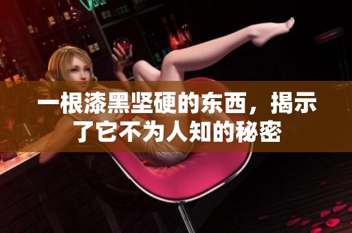 一根漆黑坚硬的东西，揭示了它不为人知的秘密