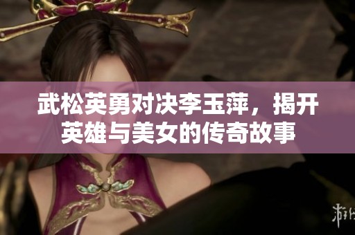 武松英勇对决李玉萍，揭开英雄与美女的传奇故事