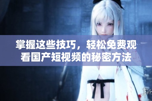掌握这些技巧，轻松免费观看国产短视频的秘密方法