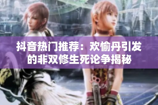 抖音热门推荐：欢愉丹引发的非双修生死论争揭秘