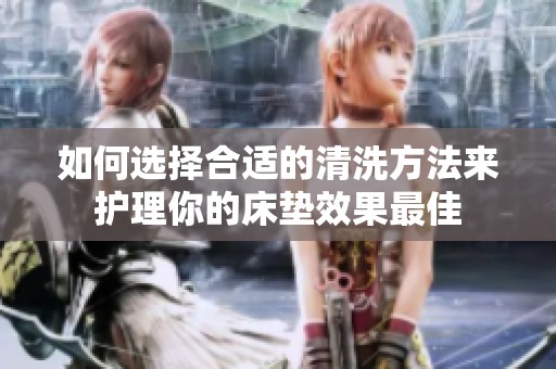 如何选择合适的清洗方法来护理你的床垫效果最佳