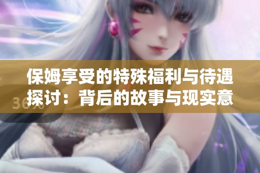 保姆享受的特殊福利与待遇探讨：背后的故事与现实意义