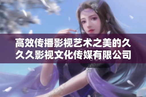高效传播影视艺术之美的久久久影视文化传媒有限公司