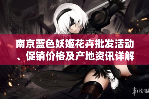 南京蓝色妖姬花卉批发活动、促销价格及产地资讯详解
