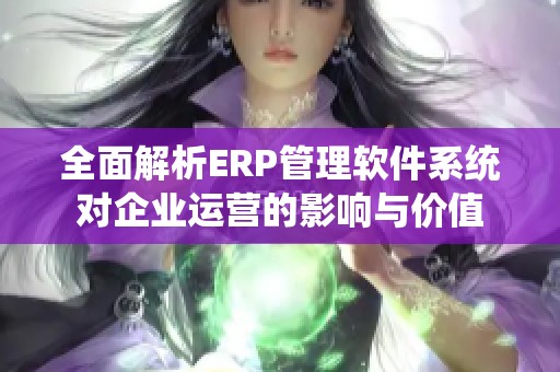 全面解析ERP管理软件系统对企业运营的影响与价值