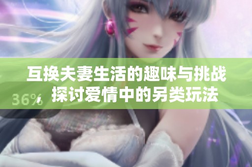 互换夫妻生活的趣味与挑战，探讨爱情中的另类玩法