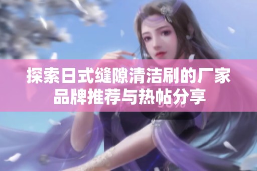 探索日式缝隙清洁刷的厂家品牌推荐与热帖分享