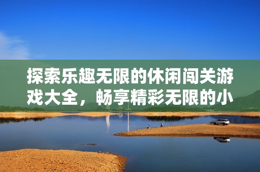探索乐趣无限的休闲闯关游戏大全，畅享精彩无限的小游戏体验