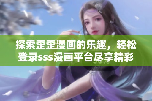 探索歪歪漫画的乐趣，轻松登录sss漫画平台尽享精彩内容