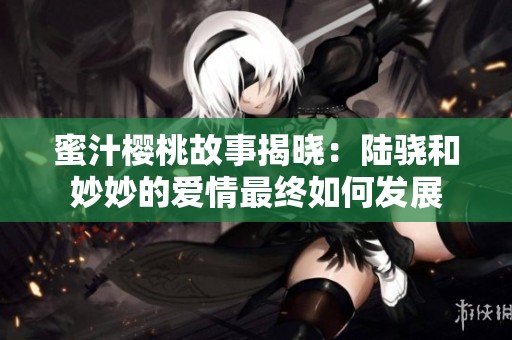 蜜汁樱桃故事揭晓：陆骁和妙妙的爱情最终如何发展