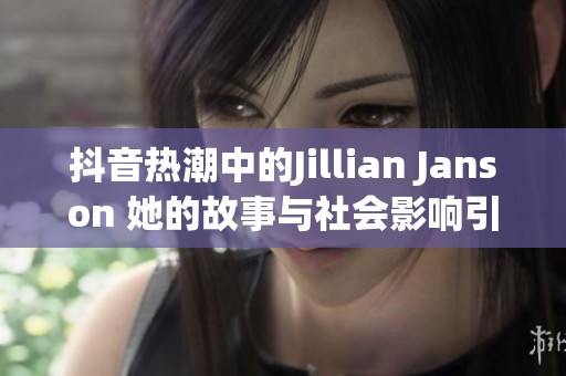 抖音热潮中的Jillian Janson 她的故事与社会影响引发讨论