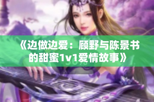 《边做边爱：顾野与陈景书的甜蜜1v1爱情故事》