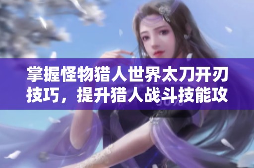 掌握怪物猎人世界太刀开刃技巧，提升猎人战斗技能攻略
