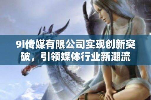9i传媒有限公司实现创新突破，引领媒体行业新潮流