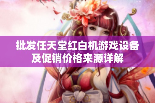 批发任天堂红白机游戏设备及促销价格来源详解