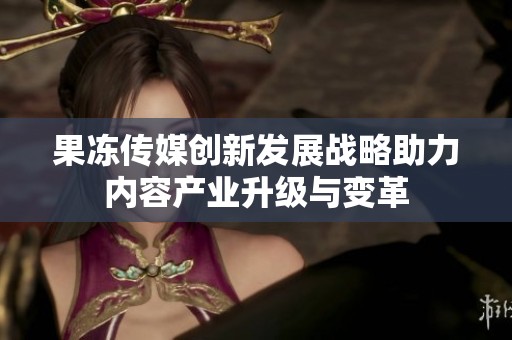 果冻传媒创新发展战略助力内容产业升级与变革