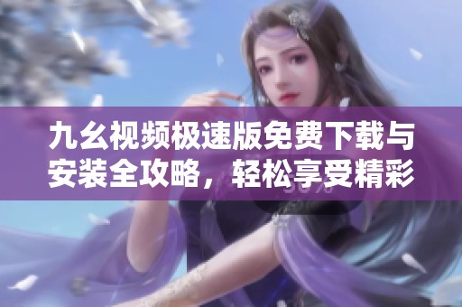 九幺视频极速版免费下载与安装全攻略，轻松享受精彩内容