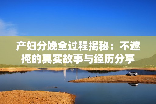 产妇分娩全过程揭秘：不遮掩的真实故事与经历分享