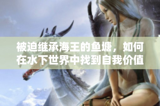 被迫继承海王的鱼塘，如何在水下世界中找到自我价值