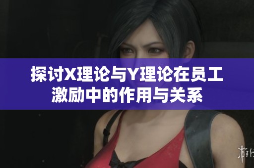 探讨X理论与Y理论在员工激励中的作用与关系