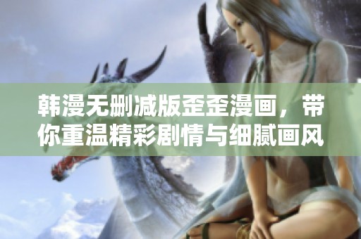 韩漫无删减版歪歪漫画，带你重温精彩剧情与细腻画风