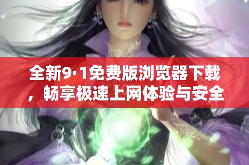 全新9·1免费版浏览器下载，畅享极速上网体验与安全保护