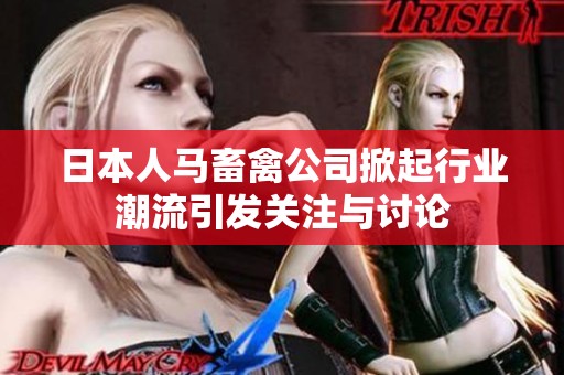 日本人马畜禽公司掀起行业潮流引发关注与讨论
