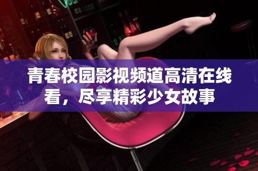 青春校园影视频道高清在线看，尽享精彩少女故事