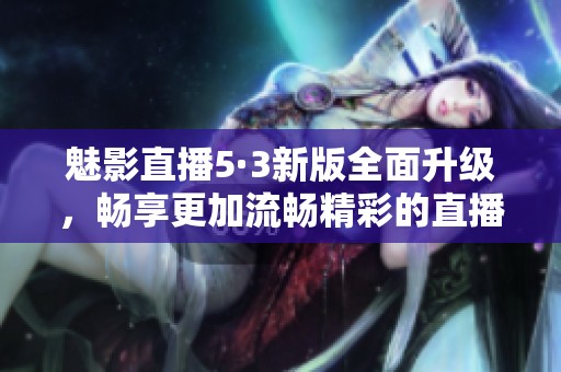 魅影直播5·3新版全面升级，畅享更加流畅精彩的直播体验