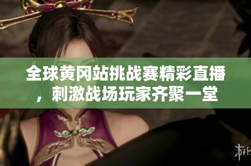 全球黄冈站挑战赛精彩直播，刺激战场玩家齐聚一堂