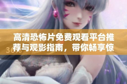高清恐怖片免费观看平台推荐与观影指南，带你畅享惊悚体验