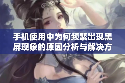 手机使用中为何频繁出现黑屏现象的原因分析与解决方案