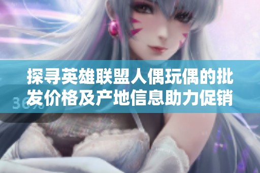 探寻英雄联盟人偶玩偶的批发价格及产地信息助力促销活动
