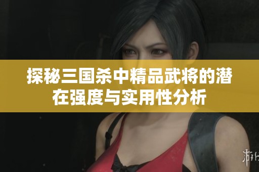 探秘三国杀中精品武将的潜在强度与实用性分析