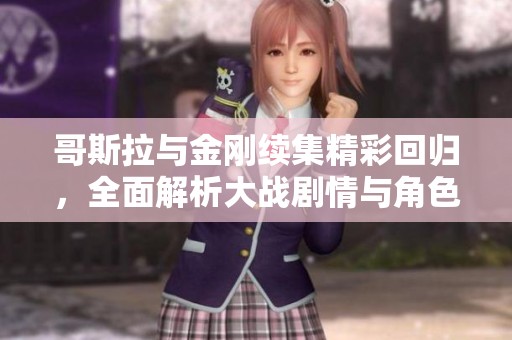 哥斯拉与金刚续集精彩回归，全面解析大战剧情与角色发展