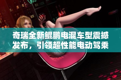 奇瑞全新鲲鹏电混车型震撼发布，引领超性能电动驾乘新时代