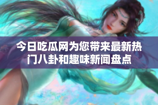 今日吃瓜网为您带来最新热门八卦和趣味新闻盘点